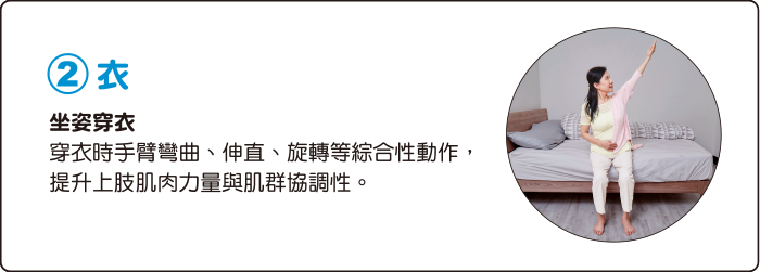 2.衣 坐姿穿衣 穿衣時手臂彎曲、伸直、旋轉等綜合性動作，提升上肢肌肉力量與肌群協調性。