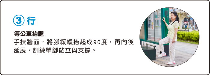 3.行 等公車抬腿 手扶牆面，將腳緩緩抬起成90度，再向後延展，訓練單腳站立與支撐。