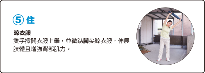 5.住 晾衣服 雙手撐開衣服上舉，並微踮腳尖晾衣服，伸展肢體且增強背部肌力。