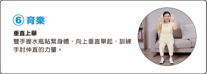 6.育樂 垂直上舉 雙手握水瓶貼緊身體，向上垂直舉起，訓練手肘伸直的力量。